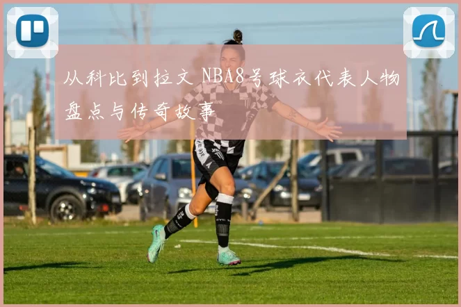 从科比到拉文 NBA8号球衣代表人物盘点与传奇故事