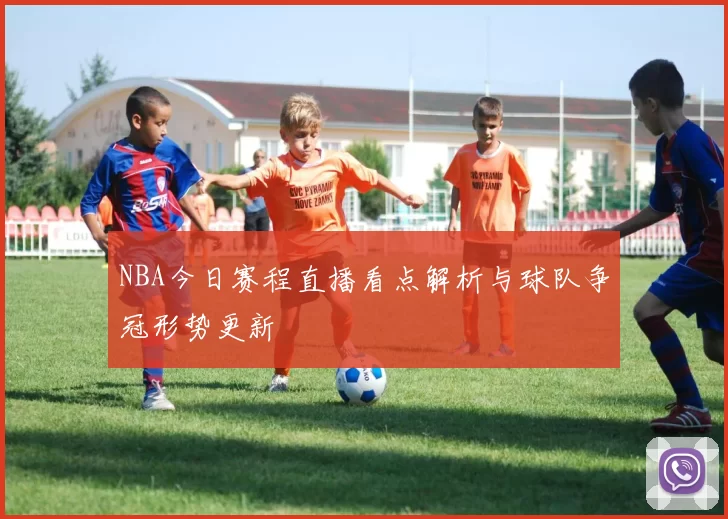 NBA今日赛程直播看点解析与球队争冠形势更新