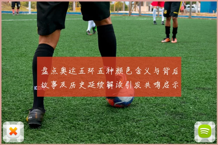 盘点奥运五环五种颜色含义与背后故事及历史延续解读引发共鸣启示