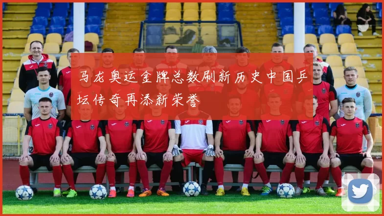 马龙奥运金牌总数刷新历史中国乒坛传奇再添新荣誉