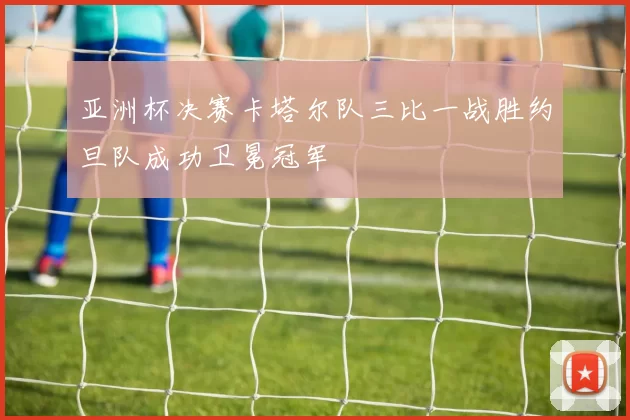 亚洲杯决赛卡塔尔队三比一战胜约旦队成功卫冕冠军