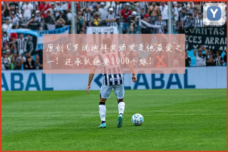 原创 C罗说迪拜奖颁奖是他最爱之一！还承认他要1000个球！