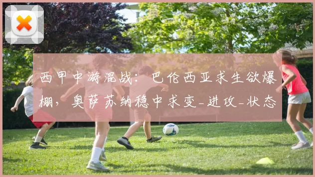 西甲中游混战：巴伦西亚求生欲爆棚，奥萨苏纳稳中求变_进攻_状态_防守