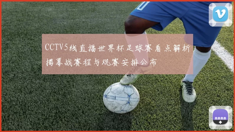 CCTV5线直播世界杯足球赛看点解析揭幕战赛程与观赛安排公布