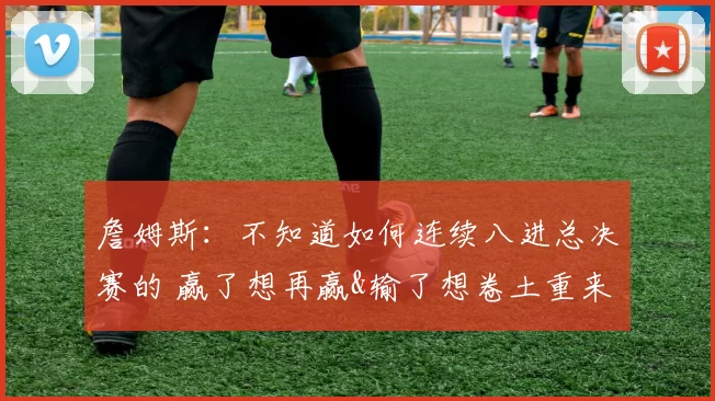 詹姆斯：不知道如何连续八进总决赛的 赢了想再赢&输了想卷土重来