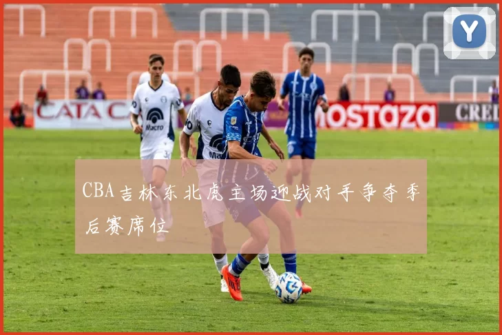 CBA吉林东北虎主场迎战对手争夺季后赛席位