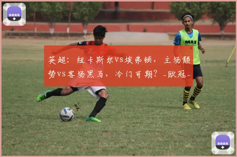 英超：纽卡斯尔vs埃弗顿，主场颓势vs客场黑马，冷门可期？_欧冠_曼联_卡拉巴克