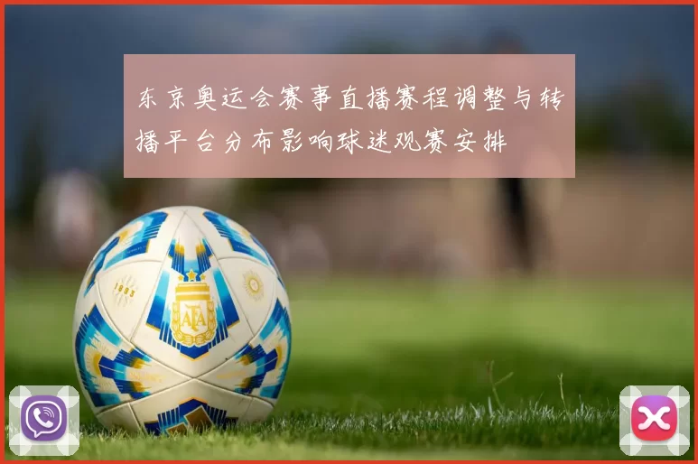 东京奥运会赛事直播赛程调整与转播平台分布影响球迷观赛安排