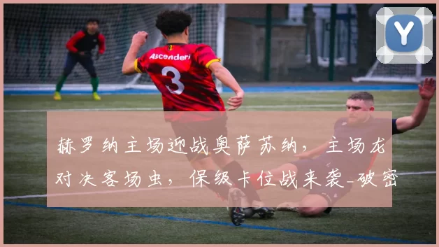 赫罗纳主场迎战奥萨苏纳,主场龙对决客场虫,保级卡位战来袭_破密集防守_西甲联赛_关键