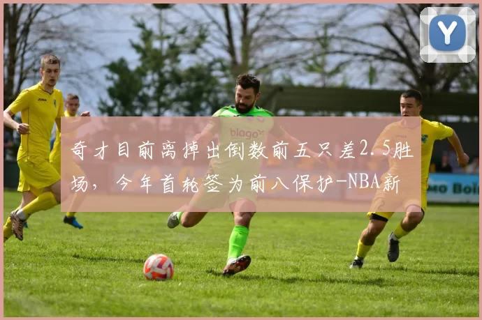 奇才目前离掉出倒数前五只差2.5胜场，今年首轮签为前八保护-NBA新闻