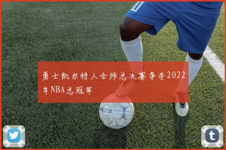 勇士凯尔特人会师总决赛争夺2022年NBA总冠军