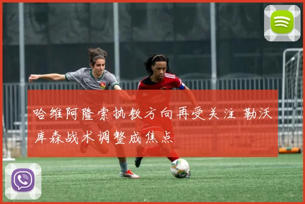 哈维阿隆索执教方向再受关注 勒沃库森战术调整成焦点