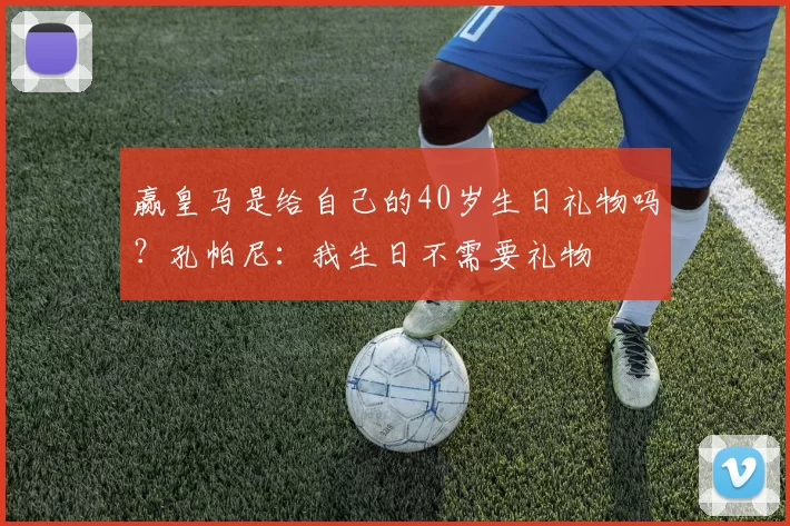 赢皇马是给自己的40岁生日礼物吗？孔帕尼：我生日不需要礼物