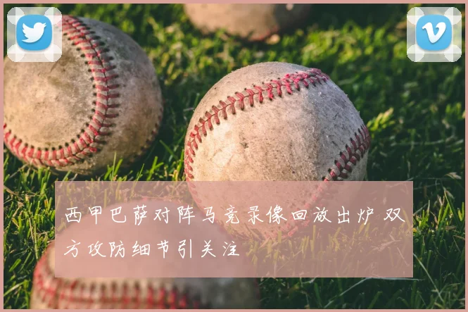 西甲巴萨对阵马竞录像回放出炉 双方攻防细节引关注