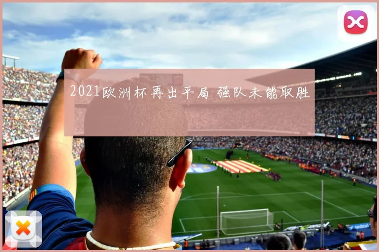 2021欧洲杯再出平局 强队未能取胜