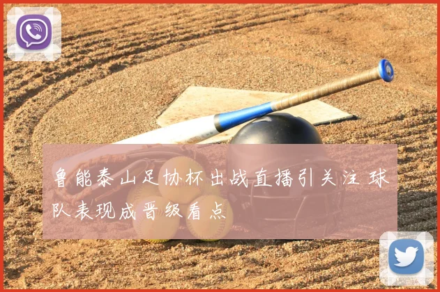 鲁能泰山足协杯出战直播引关注 球队表现成晋级看点