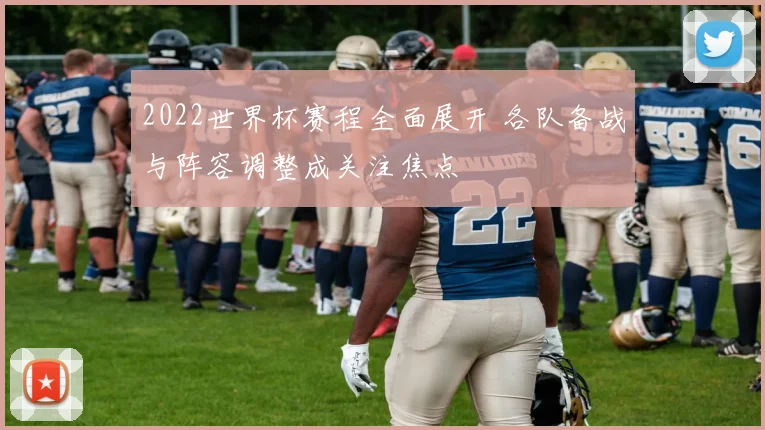 2022世界杯赛程全面展开 各队备战与阵容调整成关注焦点