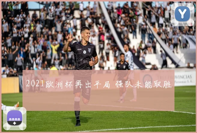 2021欧洲杯再出平局 强队未能取胜