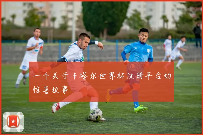 一个关于卡塔尔世界杯注册平台的惊喜故事