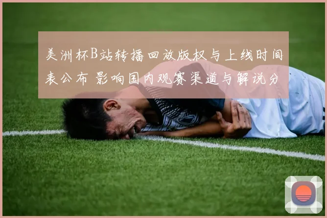 美洲杯B站转播回放版权与上线时间表公布 影响国内观赛渠道与解说分发