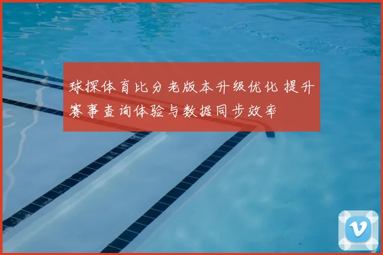 球探体育比分老版本升级优化 提升赛事查询体验与数据同步效率