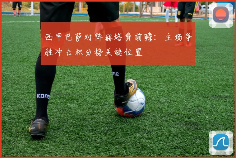 西甲巴萨对阵赫塔费前瞻:主场争胜冲击积分榜关键位置