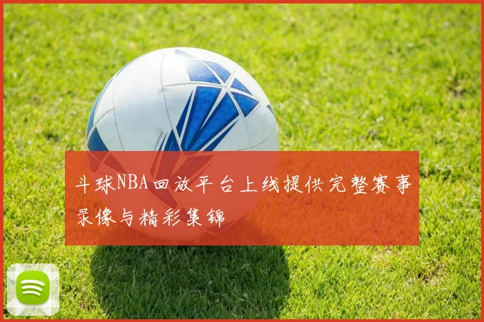 斗球NBA回放平台上线提供完整赛事录像与精彩集锦