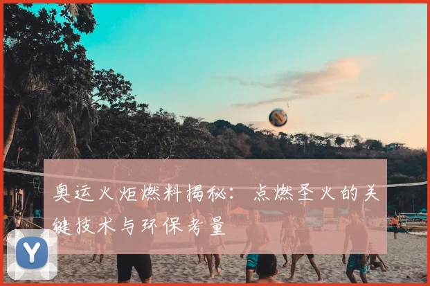 奥运火炬燃料揭秘:点燃圣火的关键技术与环保考量