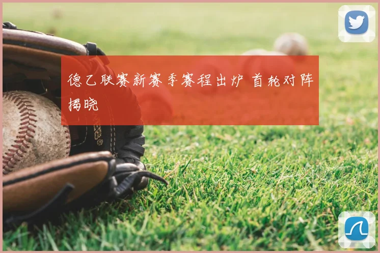 德乙联赛新赛季赛程出炉 首轮对阵揭晓