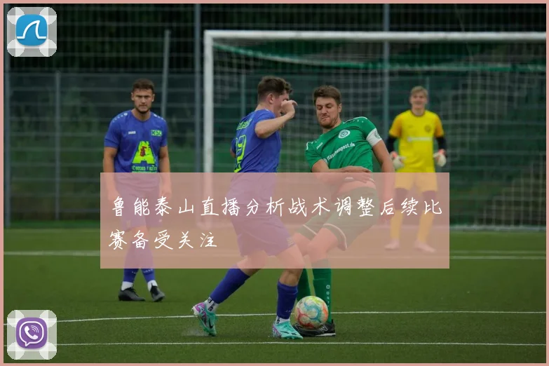 鲁能泰山直播分析战术调整后续比赛备受关注