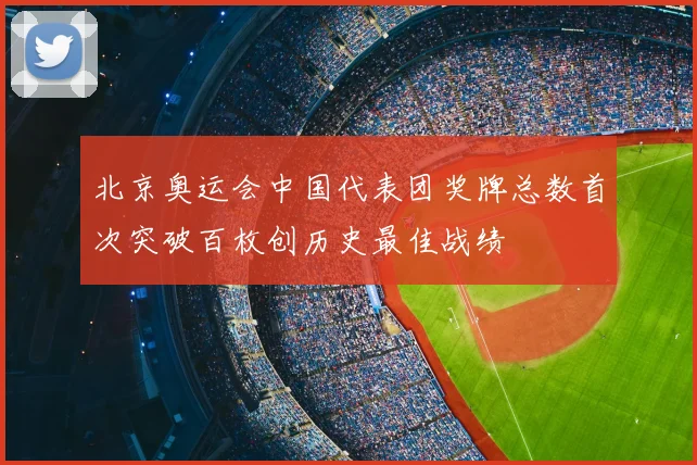 北京奥运会中国代表团奖牌总数首次突破百枚创历史最佳战绩