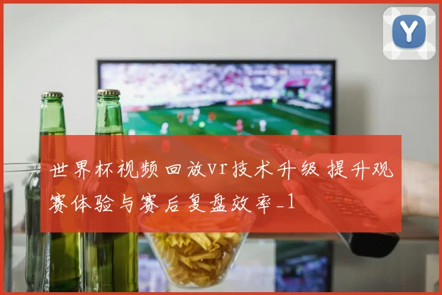 世界杯视频回放vr技术升级 提升观赛体验与赛后复盘效率_1