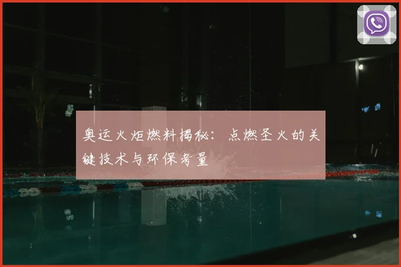 奥运火炬燃料揭秘:点燃圣火的关键技术与环保考量