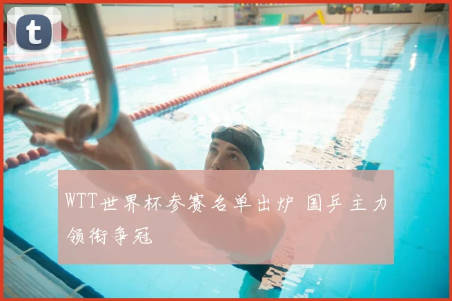 WTT世界杯参赛名单出炉 国乒主力领衔争冠
