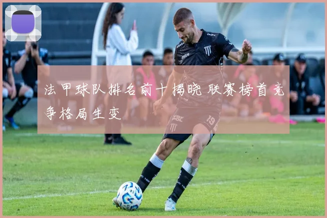 法甲球队排名前十揭晓 联赛榜首竞争格局生变