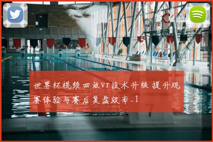 世界杯视频回放vr技术升级 提升观赛体验与赛后复盘效率_1