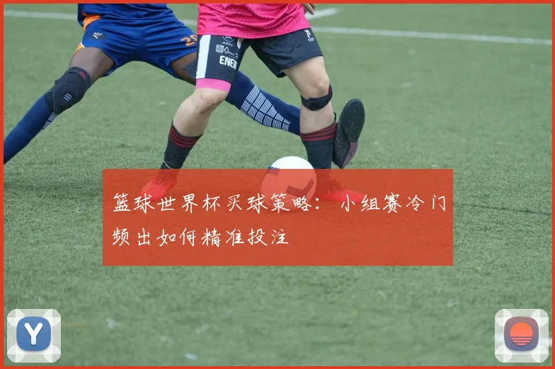 篮球世界杯买球策略:小组赛冷门频出如何精准投注