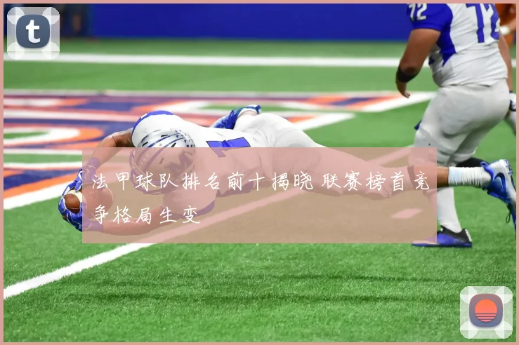 法甲球队排名前十揭晓 联赛榜首竞争格局生变