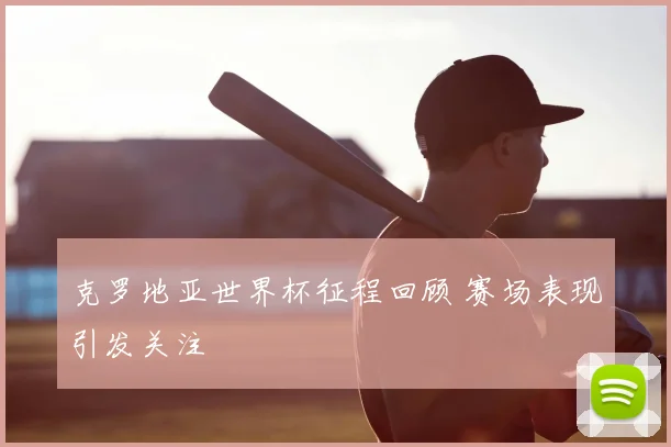 克罗地亚世界杯征程回顾 赛场表现引发关注