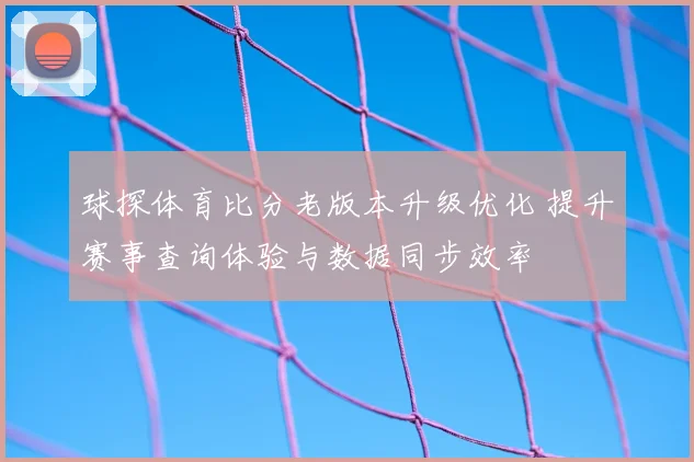 球探体育比分老版本升级优化 提升赛事查询体验与数据同步效率
