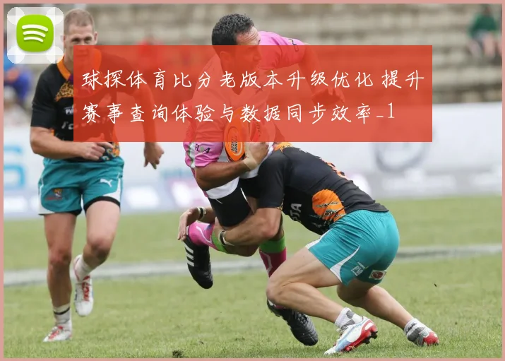 球探体育比分老版本升级优化 提升赛事查询体验与数据同步效率_1