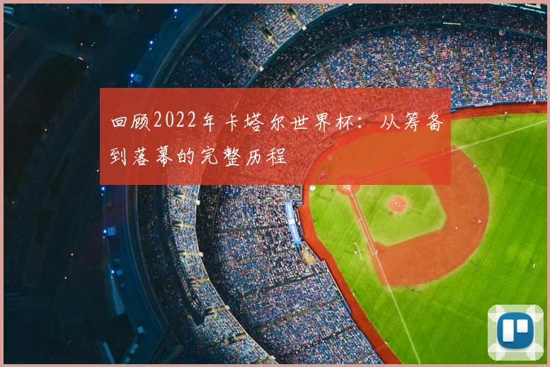 回顾2022年卡塔尔世界杯:从筹备到落幕的完整历程