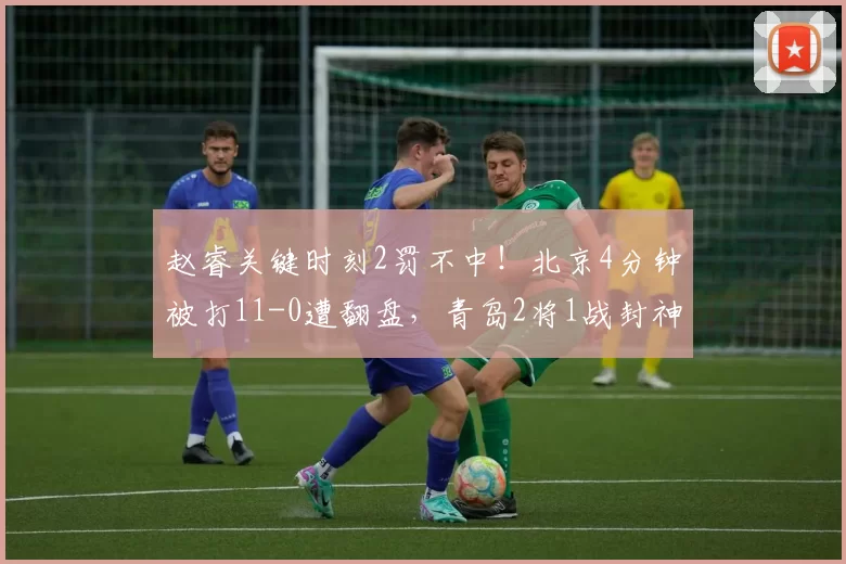 赵睿关键时刻2罚不中！北京4分钟被打11-0遭翻盘，青岛2将1战封神