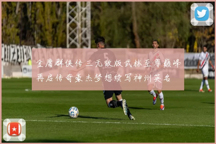 金庸群侠传三无敌版武林至尊巅峰再启传奇豪杰梦想续写神州英名