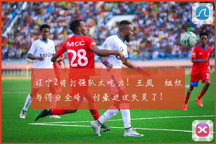 辽宁2将打强队太吃力！王岚嵚组织与得分全垮，付豪进攻失灵了！