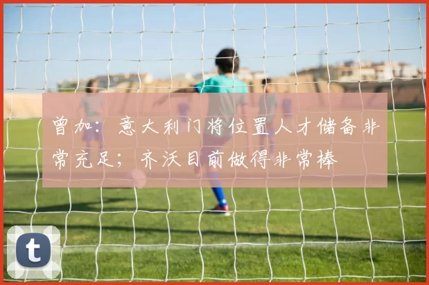 曾加：意大利门将位置人才储备非常充足；齐沃目前做得非常棒