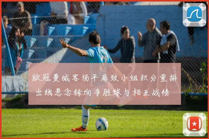 欧冠曼城客场平局致小组积分重排 出线悬念转向净胜球与相互战绩
