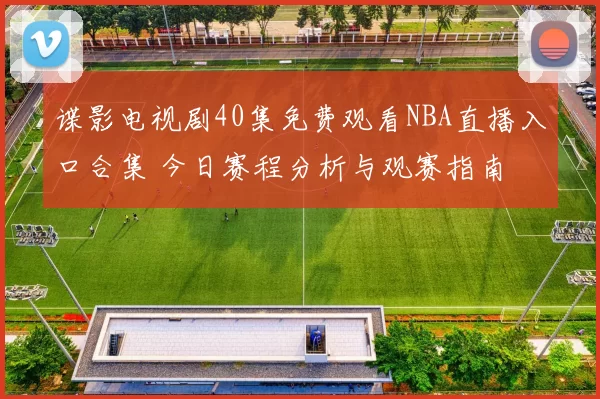 谍影电视剧40集免费观看NBA直播入口合集 今日赛程分析与观赛指南