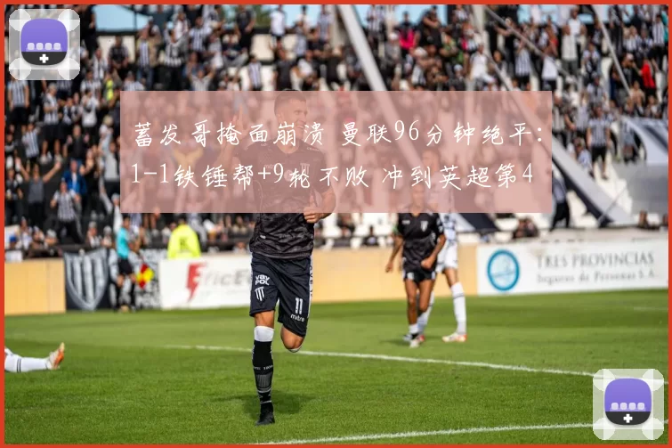蓄发哥掩面崩溃 曼联96分钟绝平：1-1铁锤帮+9轮不败 冲到英超第4
