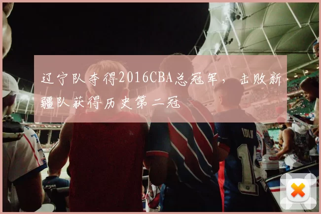辽宁队夺得2016CBA总冠军，击败新疆队获得历史第二冠